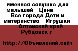 именная совушка для малышей › Цена ­ 600 - Все города Дети и материнство » Игрушки   . Алтайский край,Рубцовск г.